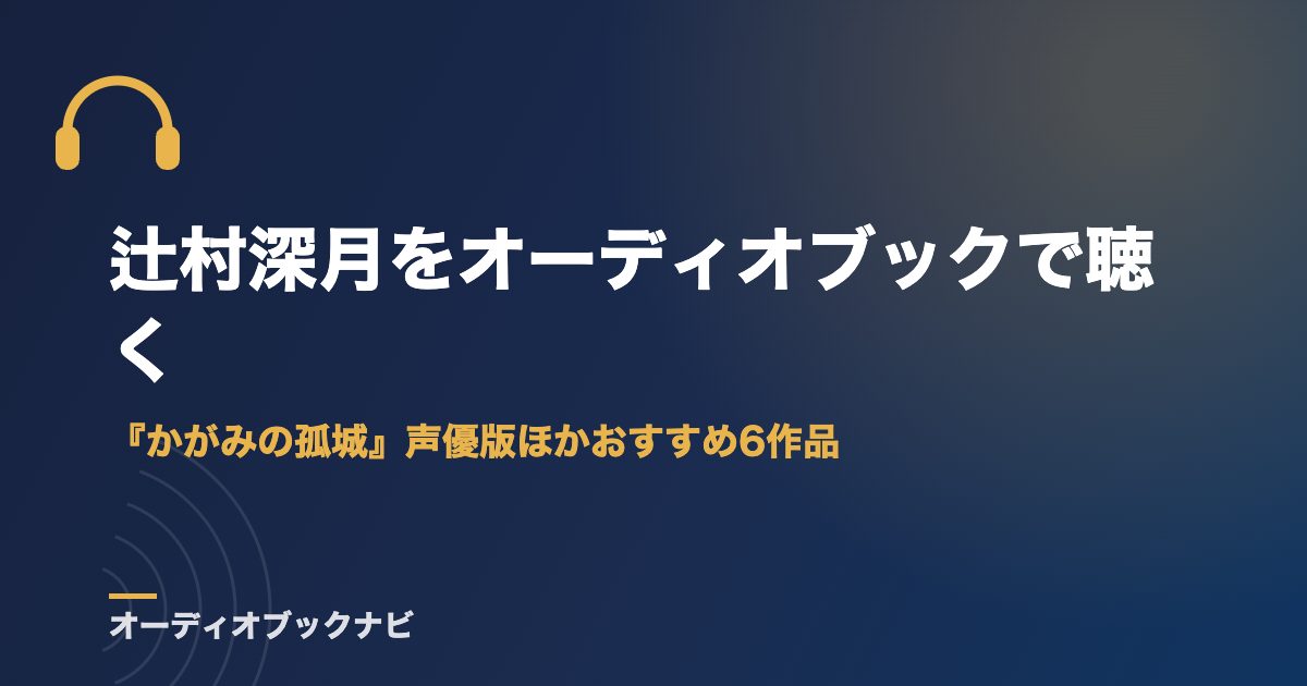辻村深月をオーディオブックで聴く｜『かがみの孤城』声優版ほかおすすめ6作品