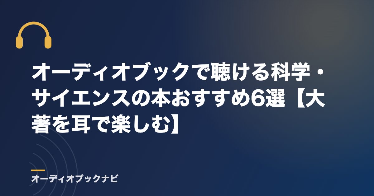 オーディオブックで聴ける科学・サイエンスの本おすすめ6選【大著を耳で楽しむ】