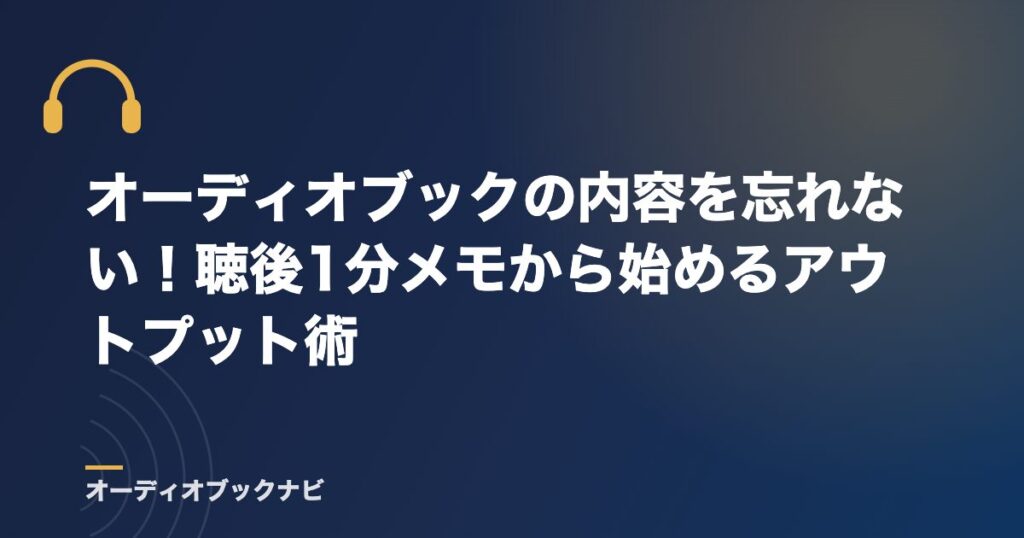 オーディオブックの内容を忘れない！聴後1分メモから始めるアウトプット術