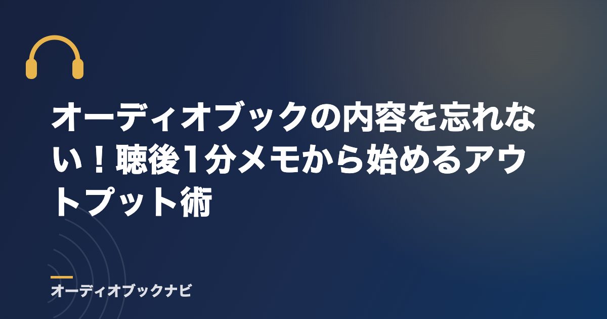 オーディオブックの内容を忘れない!聴後1分メモから始めるアウトプット術