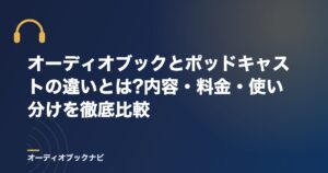 オーディオブックとポッドキャストの違いとは?内容・料金・使い分けを徹底比較