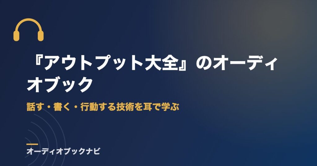 『アウトプット大全』のオーディオブック｜話す・書く・行動する技術を耳で学ぶ